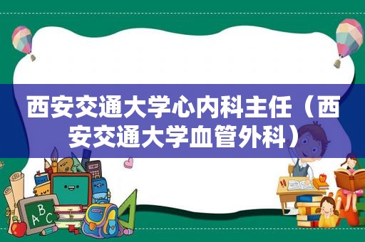 西安交通大学心内科主任（西安交通大学血管外科）