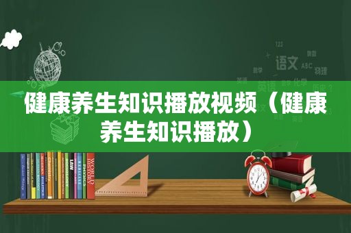 健康养生知识播放视频（健康养生知识播放）