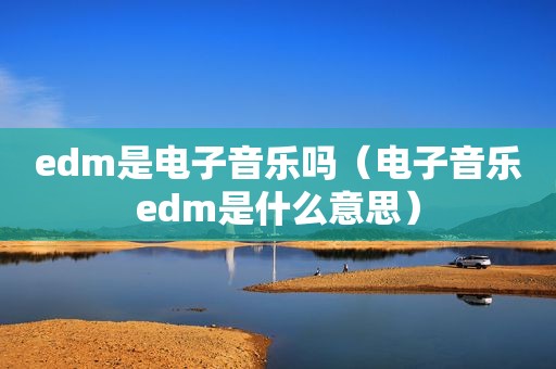 edm是电子音乐吗（电子音乐edm是什么意思）