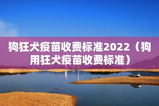 狗狂犬疫苗收费标准2022（狗用狂犬疫苗收费标准）