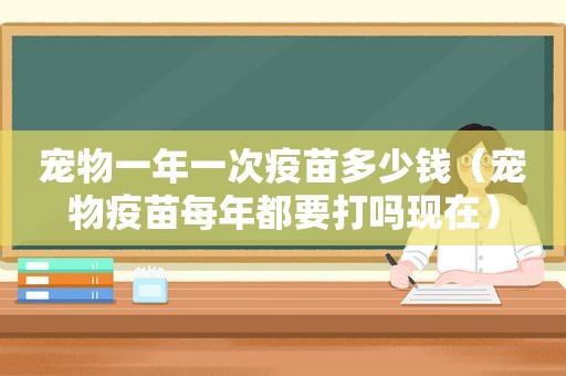 宠物一年一次疫苗多少钱（宠物疫苗每年都要打吗现在）