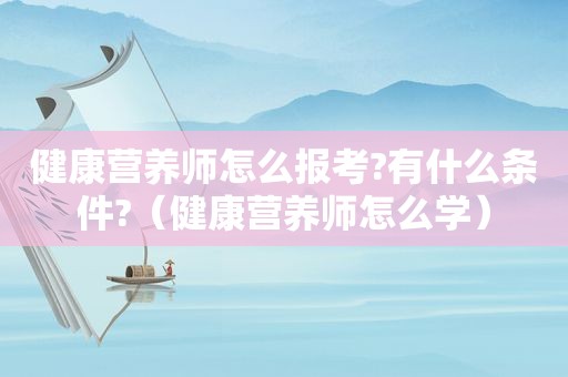 健康营养师怎么报考?有什么条件?（健康营养师怎么学）