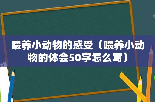 喂养小动物的感受（喂养小动物的体会50字怎么写）