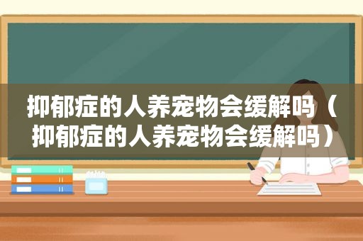 抑郁症的人养宠物会缓解吗（抑郁症的人养宠物会缓解吗）