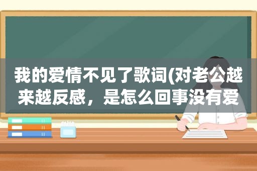 我的爱情不见了歌词(对老公越来越反感，是怎么回事没有爱了吗)