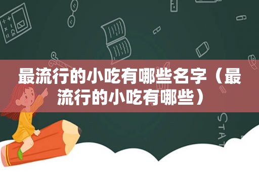 最流行的小吃有哪些名字（最流行的小吃有哪些）