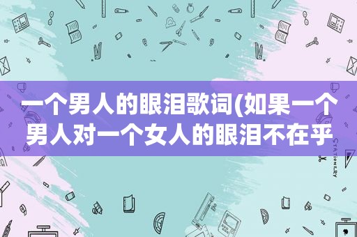 一个男人的眼泪歌词(如果一个男人对一个女人的眼泪不在乎，他可能爱你吗)