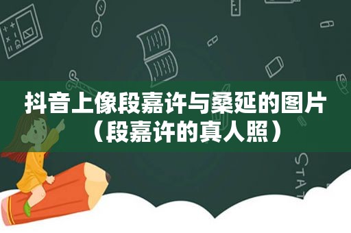 抖音上像段嘉许与桑延的图片（段嘉许的真人照）