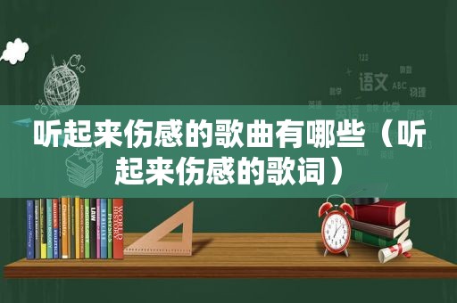 听起来伤感的歌曲有哪些（听起来伤感的歌词）