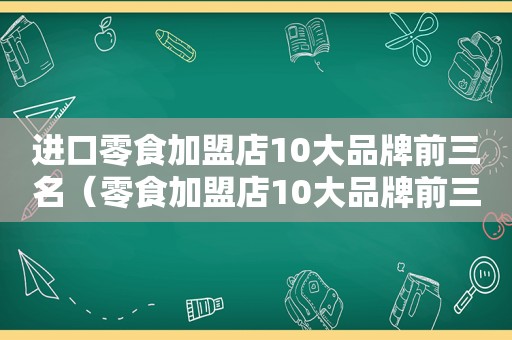 进口零食加盟店10大品牌前三名（零食加盟店10大品牌前三名）