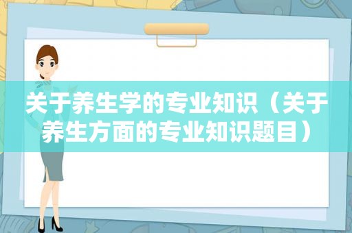 关于养生学的专业知识（关于养生方面的专业知识题目）