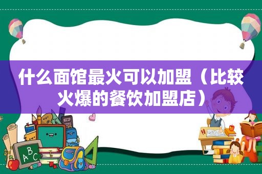 什么面馆最火可以加盟（比较火爆的餐饮加盟店）