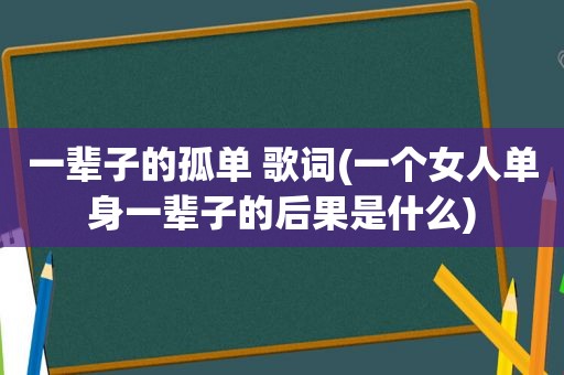 一辈子的孤单 歌词(一个女人单身一辈子的后果是什么)