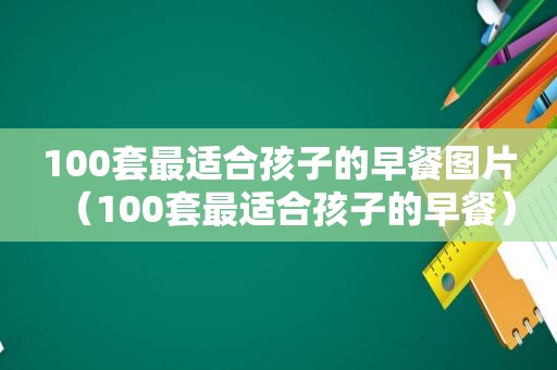 100套最适合孩子的早餐图片（100套最适合孩子的早餐）