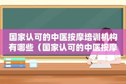 国家认可的中医 *** 培训机构有哪些（国家认可的中医 *** 培训机构）