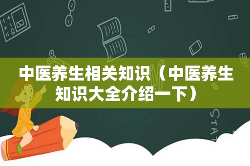 中医养生相关知识（中医养生知识大全介绍一下）