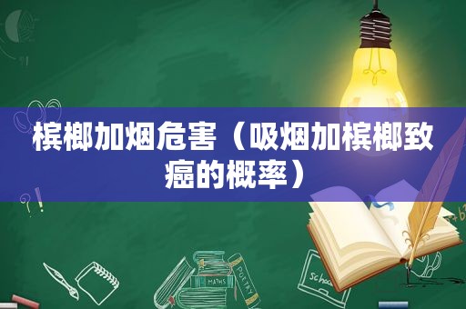 槟榔加烟危害（吸烟加槟榔致癌的概率）