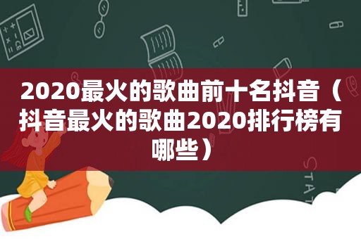 2020最火的歌曲前十名抖音（抖音最火的歌曲2020排行榜有哪些）