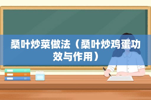 桑叶炒菜做法（桑叶炒鸡蛋功效与作用）