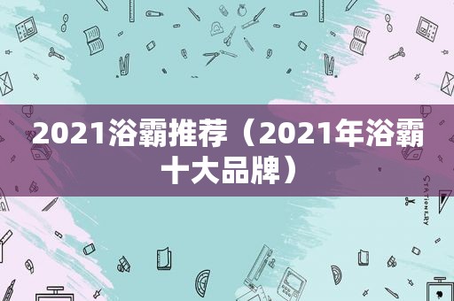 2021浴霸推荐（2021年浴霸十大品牌）