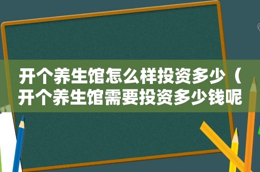 开个养生馆怎么样投资多少（开个养生馆需要投资多少钱呢）