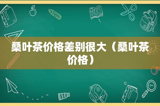 桑叶茶价格差别很大（桑叶茶价格）