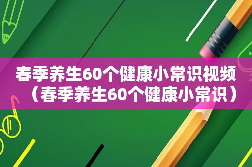 春季养生60个健康小常识视频（春季养生60个健康小常识）