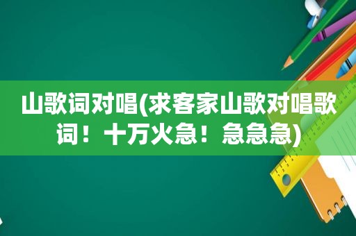 山歌词对唱(求客家山歌对唱歌词！十万火急！急急急)