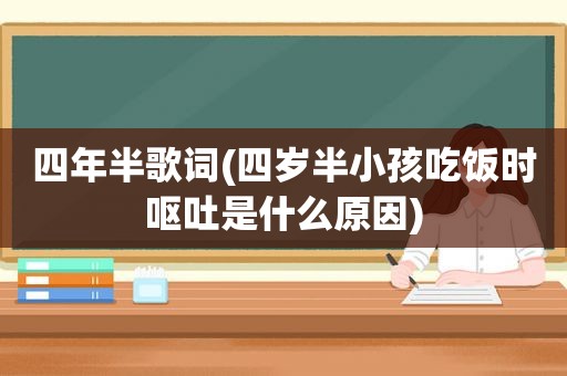 四年半歌词(四岁半小孩吃饭时呕吐是什么原因)