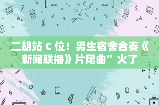 二胡站 C 位！男生宿舍合奏《新闻联播》片尾曲”火了