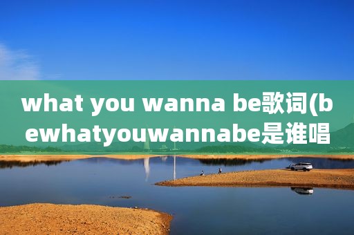 what you wanna be歌词(bewhatyouwannabe是谁唱的)