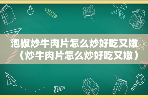 泡椒炒牛肉片怎么炒好吃又嫩（炒牛肉片怎么炒好吃又嫩）