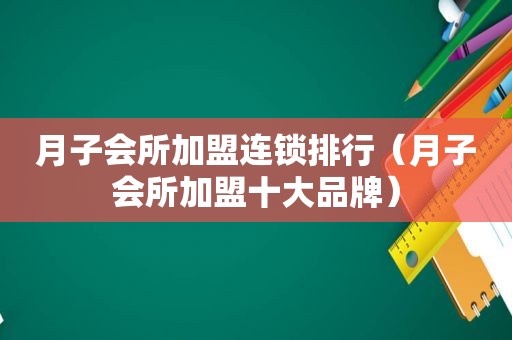 月子会所加盟连锁排行（月子会所加盟十大品牌）