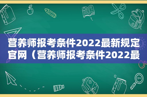 营养师报考条件2022最新规定官网（营养师报考条件2022最新规定）