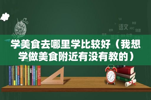 学美食去哪里学比较好（我想学做美食附近有没有教的）