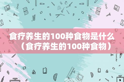 食疗养生的100种食物是什么（食疗养生的100种食物）