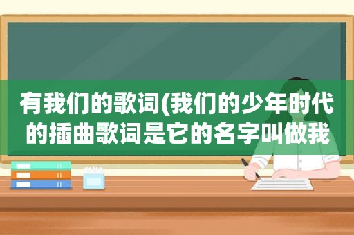 有我们的歌词(我们的少年时代的插曲歌词是它的名字叫做我们是什么歌)