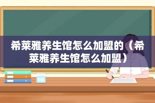 希莱雅养生馆怎么加盟的（希莱雅养生馆怎么加盟）