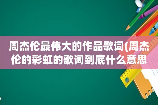 周杰伦最伟大的作品歌词(周杰伦的彩虹的歌词到底什么意思)