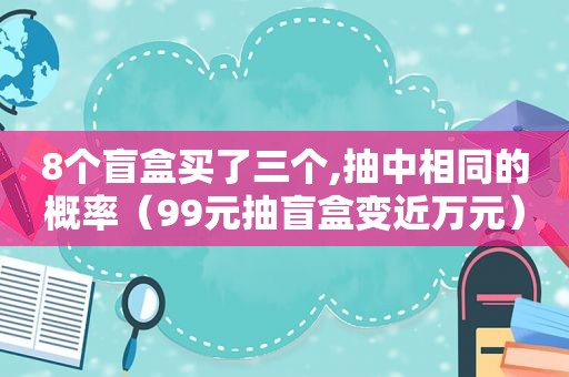 8个盲盒买了三个,抽中相同的概率（99元抽盲盒变近万元）