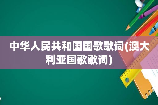 中华人民共和国国歌歌词(澳大利亚国歌歌词)