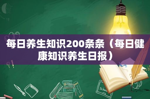 每日养生知识200条条（每日健康知识养生日报）