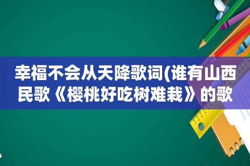 幸福不会从天降歌词(谁有山西民歌《樱桃好吃树难栽》的歌词)