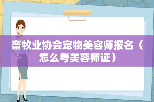 畜牧业协会宠物美容师报名（怎么考美容师证）