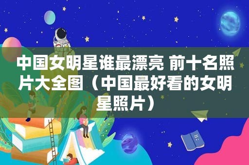 中国女明星谁最漂亮 前十名照片大全图（中国最好看的女明星照片）