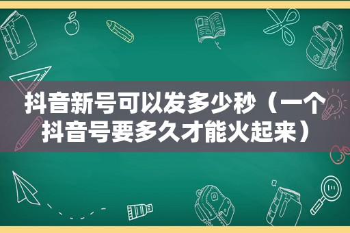 抖音新号可以发多少秒（一个抖音号要多久才能火起来）