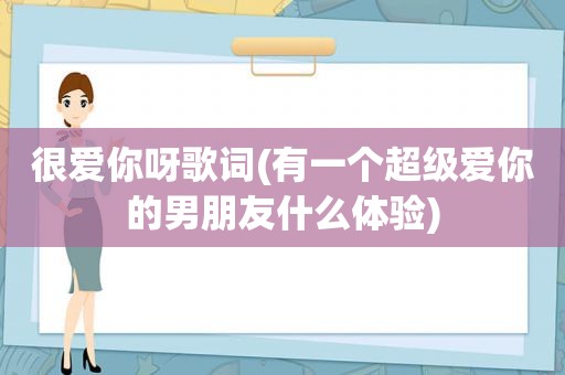 很爱你呀歌词(有一个超级爱你的男朋友什么体验)