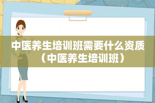 中医养生培训班需要什么资质（中医养生培训班）