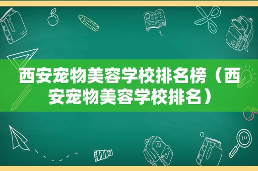 西安宠物美容学校排名榜（西安宠物美容学校排名）