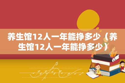 养生馆12人一年能挣多少（养生馆12人一年能挣多少）